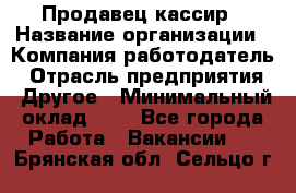 Продавец-кассир › Название организации ­ Компания-работодатель › Отрасль предприятия ­ Другое › Минимальный оклад ­ 1 - Все города Работа » Вакансии   . Брянская обл.,Сельцо г.